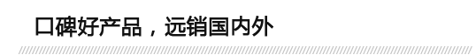 口碑好產(chǎn)品，遠(yuǎn)銷(xiāo)國(guó)內(nèi)外